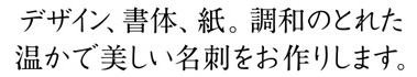 デザイン、書体、紙 。調和のとれた温かで美しい名刺をお作りします。