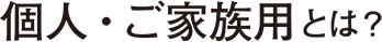 個人(ご家族)用とは