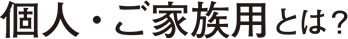 個人（ご家族）用とは