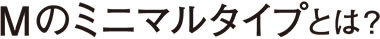 Mのミニマルタイプとは